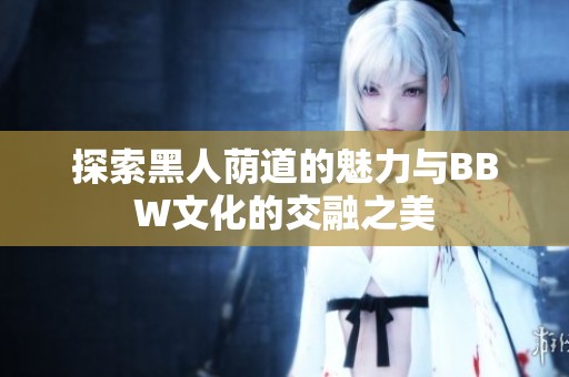 探索黑人荫道的魅力与BBW文化的交融之美