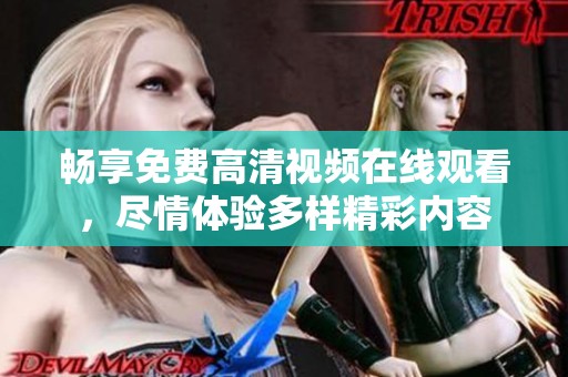 畅享免费高清视频在线观看，尽情体验多样精彩内容