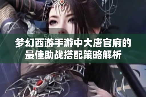 梦幻西游手游中大唐官府的最佳助战搭配策略解析