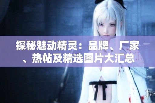 探秘魅动精灵：品牌、厂家、热帖及精选图片大汇总