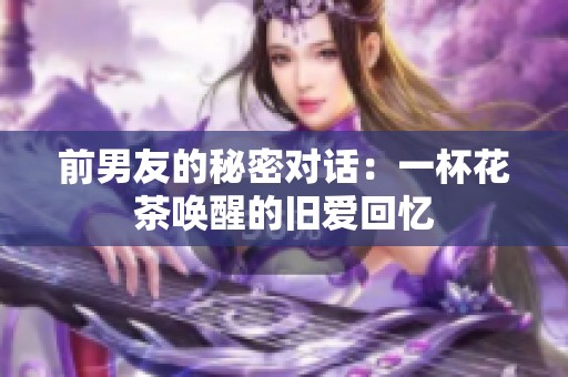 前男友的秘密对话：一杯花茶唤醒的旧爱回忆