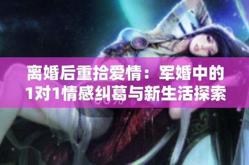 离婚后重拾爱情：军婚中的1对1情感纠葛与新生活探索