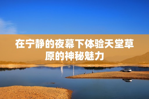 在宁静的夜幕下体验天堂草原的神秘魅力