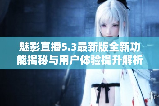 魅影直播5.3最新版全新功能揭秘与用户体验提升解析
