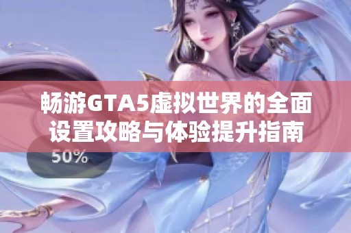 畅游GTA5虚拟世界的全面设置攻略与体验提升指南