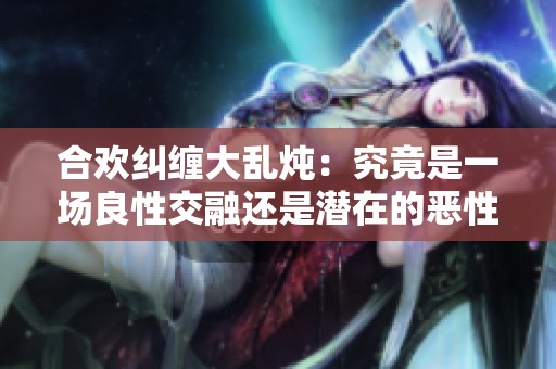 合欢纠缠大乱炖：究竟是一场良性交融还是潜在的恶性乱局