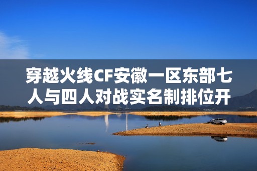 穿越火线CF安徽一区东部七人与四人对战实名制排位开放