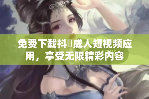 免费下载抖抈成人短视频应用，享受无限精彩内容