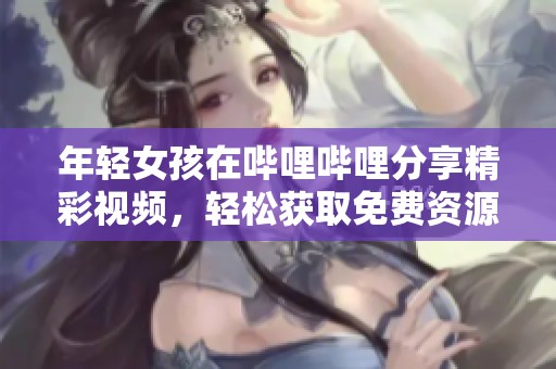 年轻女孩在哔哩哔哩分享精彩视频，轻松获取免费资源