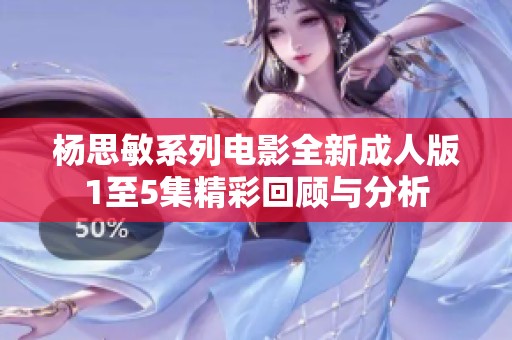 杨思敏系列电影全新成人版1至5集精彩回顾与分析