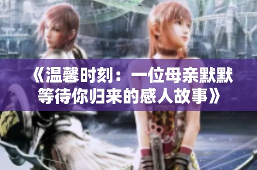 《温馨时刻：一位母亲默默等待你归来的感人故事》