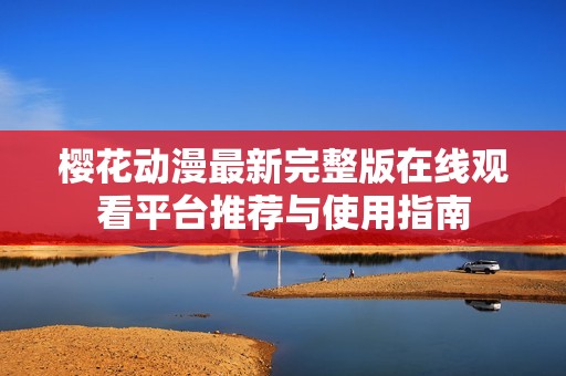 樱花动漫最新完整版在线观看平台推荐与使用指南