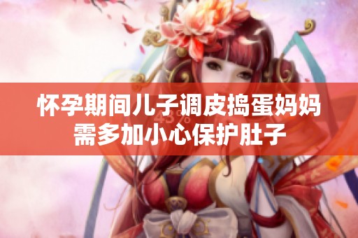 怀孕期间儿子调皮捣蛋妈妈需多加小心保护肚子