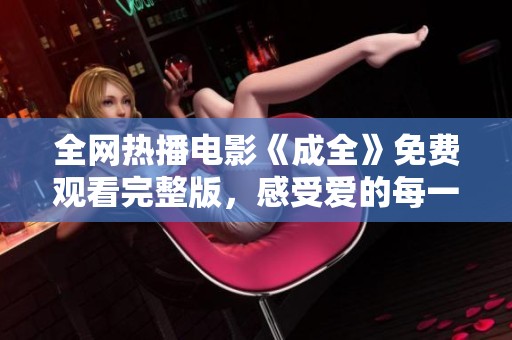全网热播电影《成全》免费观看完整版，感受爱的每一个瞬间