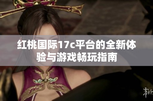 红桃国际17c平台的全新体验与游戏畅玩指南