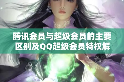 腾讯会员与超级会员的主要区别及QQ超级会员特权解析