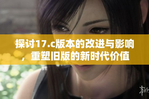 探讨17.c版本的改进与影响，重塑旧版的新时代价值