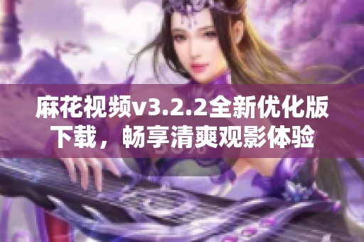 麻花视频v3.2.2全新优化版下载，畅享清爽观影体验