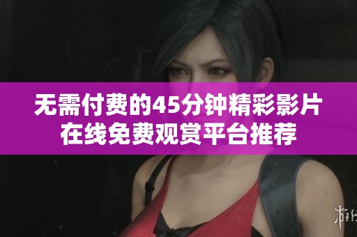 无需付费的45分钟精彩影片在线免费观赏平台推荐