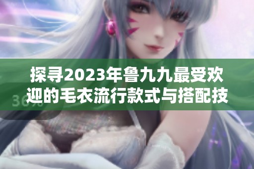 探寻2023年鲁九九最受欢迎的毛衣流行款式与搭配技巧