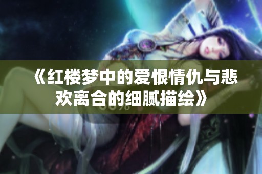 《红楼梦中的爱恨情仇与悲欢离合的细腻描绘》