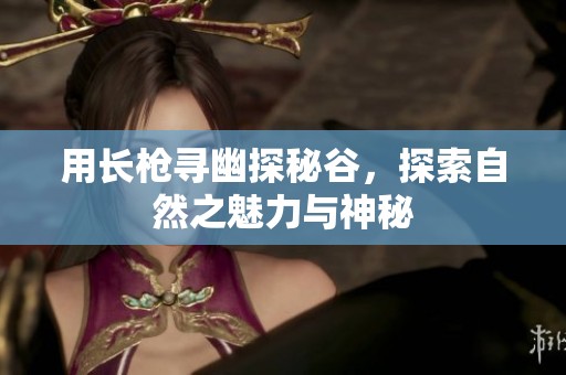 用长枪寻幽探秘谷，探索自然之魅力与神秘
