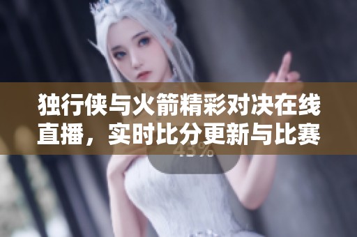 独行侠与火箭精彩对决在线直播，实时比分更新与比赛回放
