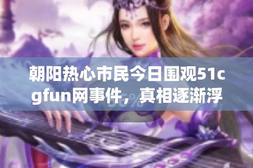 朝阳热心市民今日围观51cgfun网事件，真相逐渐浮出水面