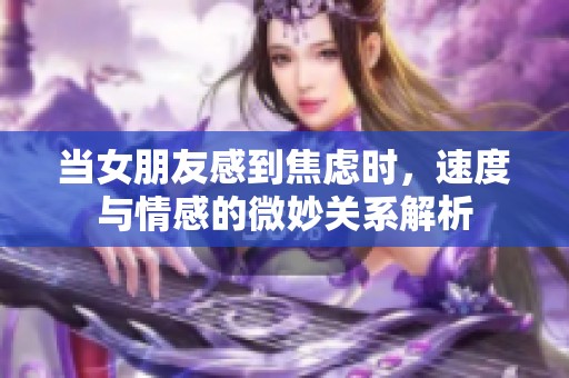 当女朋友感到焦虑时，速度与情感的微妙关系解析