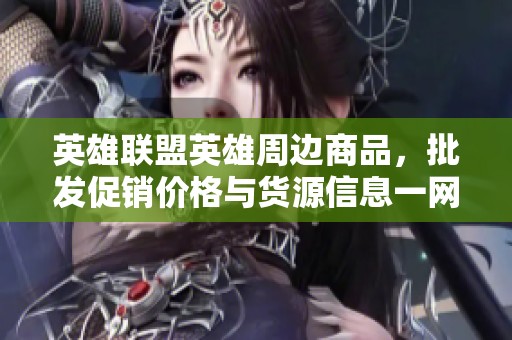 英雄联盟英雄周边商品，批发促销价格与货源信息一网打尽