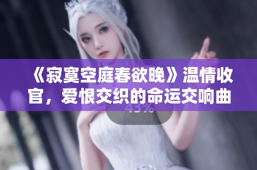 《寂寞空庭春欲晚》温情收官，爱恨交织的命运交响曲尽显人性深度