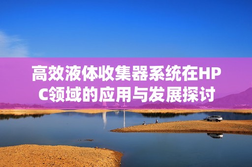 高效液体收集器系统在HPC领域的应用与发展探讨