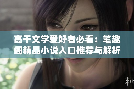 高干文学爱好者必看：笔趣阁精品小说入口推荐与解析