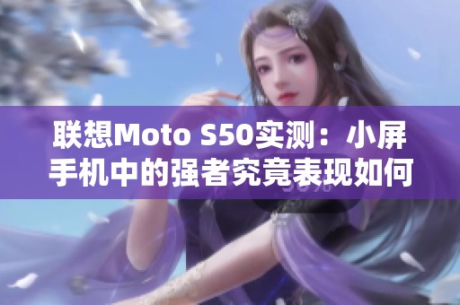 联想Moto S50实测：小屏手机中的强者究竟表现如何
