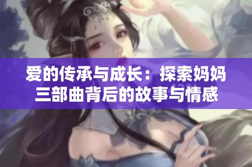 爱的传承与成长：探索妈妈三部曲背后的故事与情感