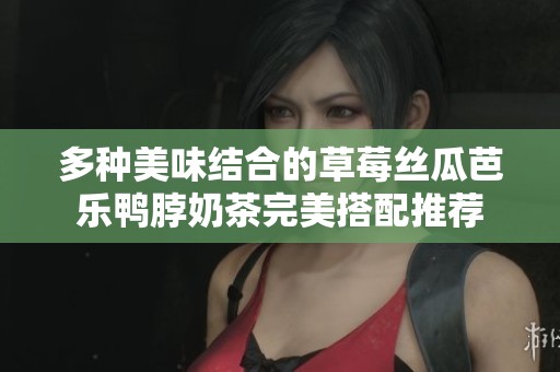多种美味结合的草莓丝瓜芭乐鸭脖奶茶完美搭配推荐