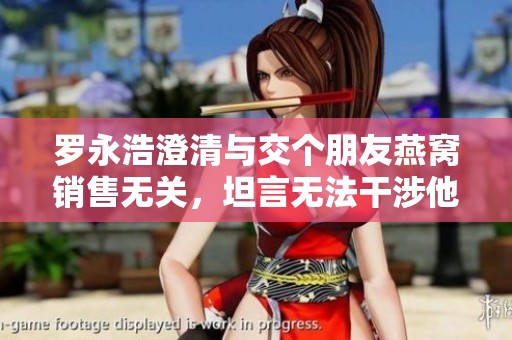 罗永浩澄清与交个朋友燕窝销售无关，坦言无法干涉他们行为
