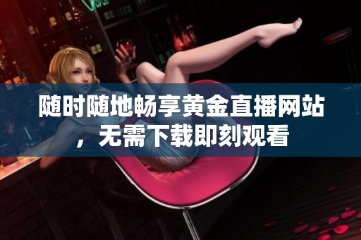 随时随地畅享黄金直播网站，无需下载即刻观看