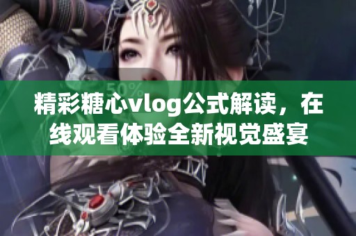 精彩糖心vlog公式解读，在线观看体验全新视觉盛宴