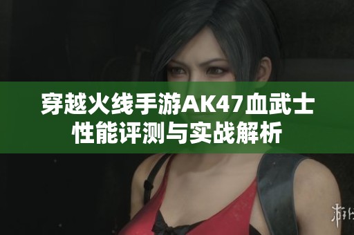 穿越火线手游AK47血武士性能评测与实战解析