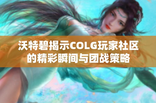 沃特碧揭示COLG玩家社区的精彩瞬间与团战策略
