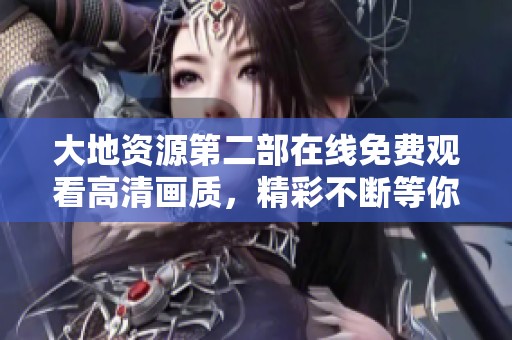 大地资源第二部在线免费观看高清画质，精彩不断等你来体验