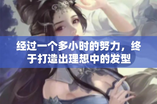 经过一个多小时的努力，终于打造出理想中的发型