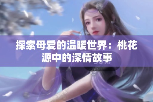 探索母爱的温暖世界：桃花源中的深情故事