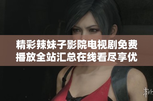 精彩辣妹子影院电视剧免费播放全站汇总在线看尽享优惠