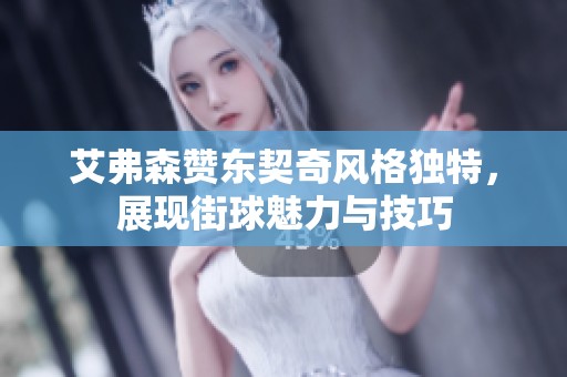 艾弗森赞东契奇风格独特，展现街球魅力与技巧