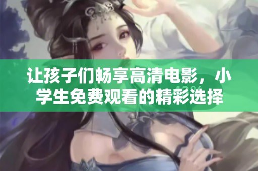 让孩子们畅享高清电影，小学生免费观看的精彩选择