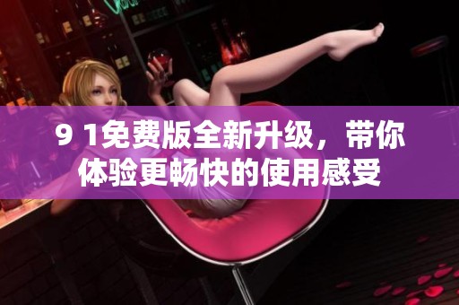 9 1免费版全新升级，带你体验更畅快的使用感受