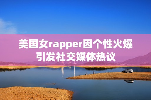 美国女rapper因个性火爆引发社交媒体热议