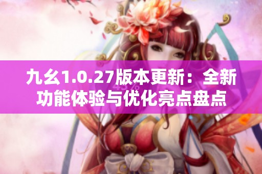 九幺1.0.27版本更新：全新功能体验与优化亮点盘点
